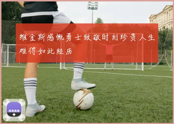 维金斯感慨勇士致敬时刻珍贵人生难得如此经历