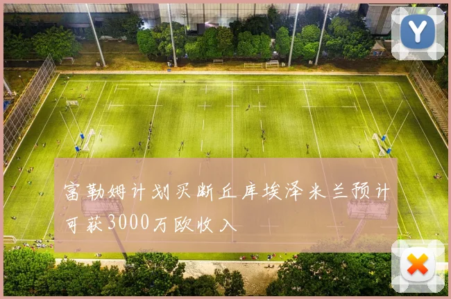 富勒姆计划买断丘库埃泽米兰预计可获3000万欧收入