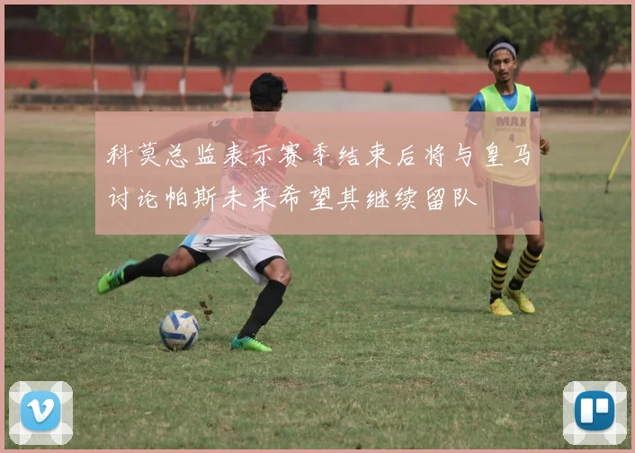 科莫总监表示赛季结束后将与皇马讨论帕斯未来希望其继续留队