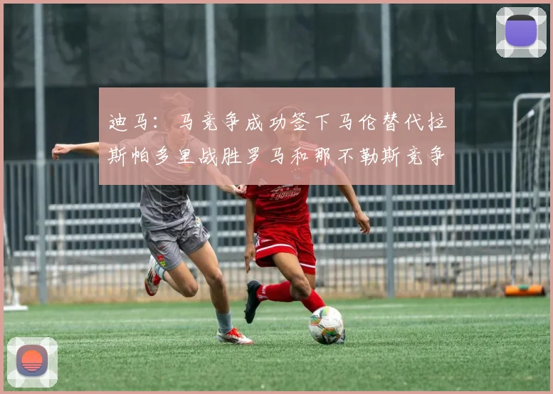 迪马：马竞争成功签下马伦替代拉斯帕多里战胜罗马和那不勒斯竞争