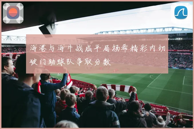 海港与海牛战成平局杨希精彩内切破门助球队争取分数