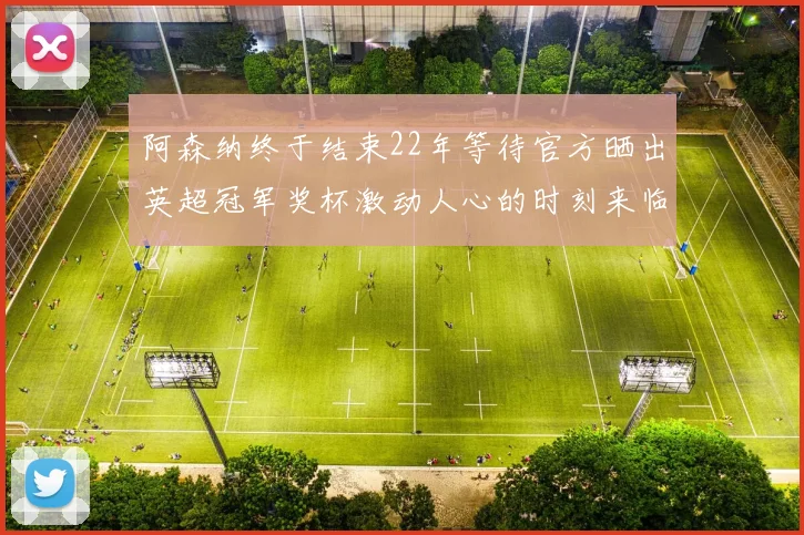 阿森纳终于结束22年等待官方晒出英超冠军奖杯激动人心的时刻来临