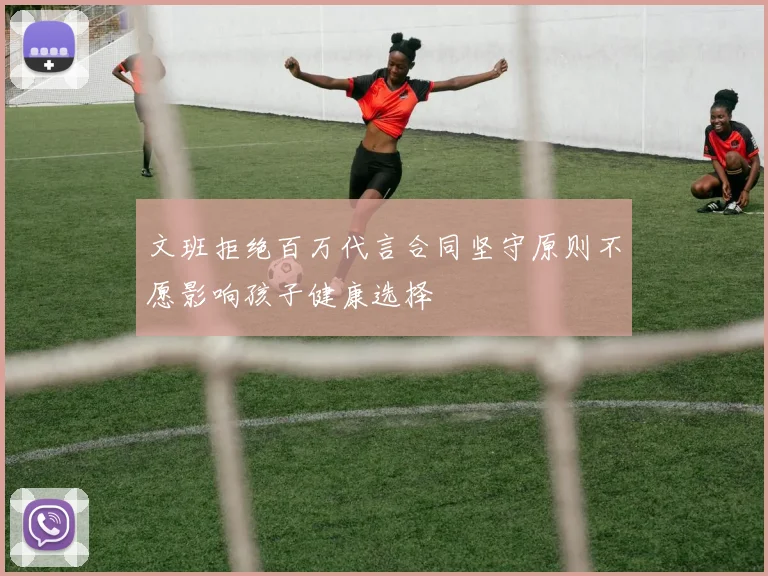 文班拒绝百万代言合同坚守原则不愿影响孩子健康选择