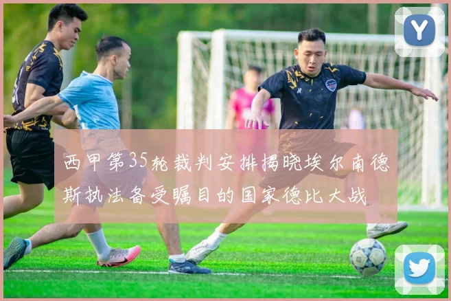 西甲第35轮裁判安排揭晓埃尔南德斯执法备受瞩目的国家德比大战