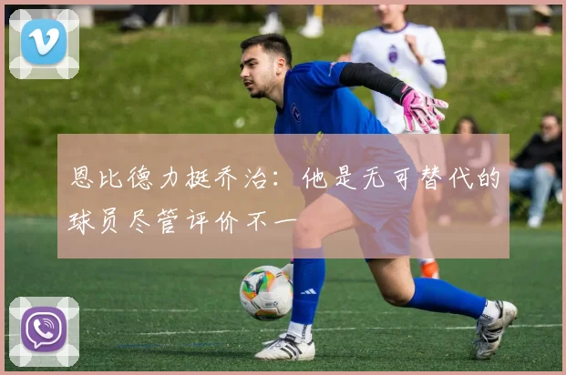 恩比德力挺乔治：他是无可替代的球员尽管评价不一