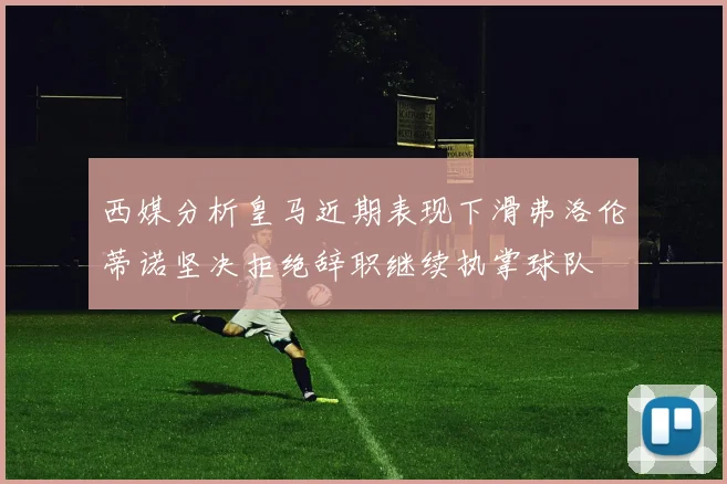 西媒分析皇马近期表现下滑弗洛伦蒂诺坚决拒绝辞职继续执掌球队