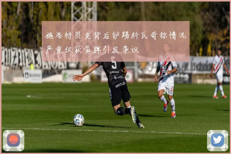 施洛特贝克背后铲踢科瓦奇称情况严重仅获黄牌引发争议