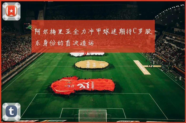 阿尔梅里亚全力冲甲球迷期待C罗股东身份的首次造访