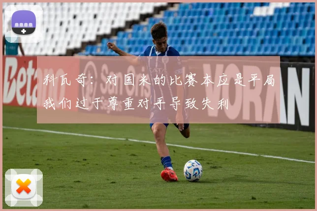 科瓦奇：对国米的比赛本应是平局我们过于尊重对手导致失利