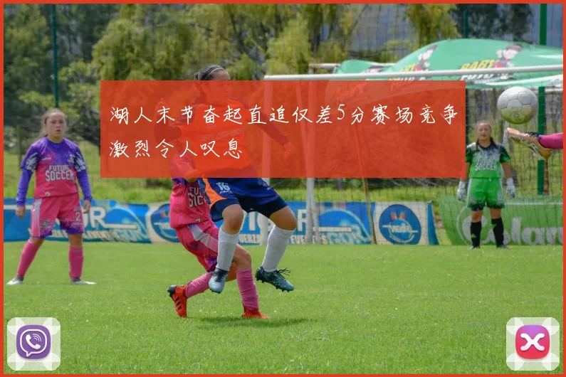 湖人末节奋起直追仅差5分赛场竞争激烈令人叹息