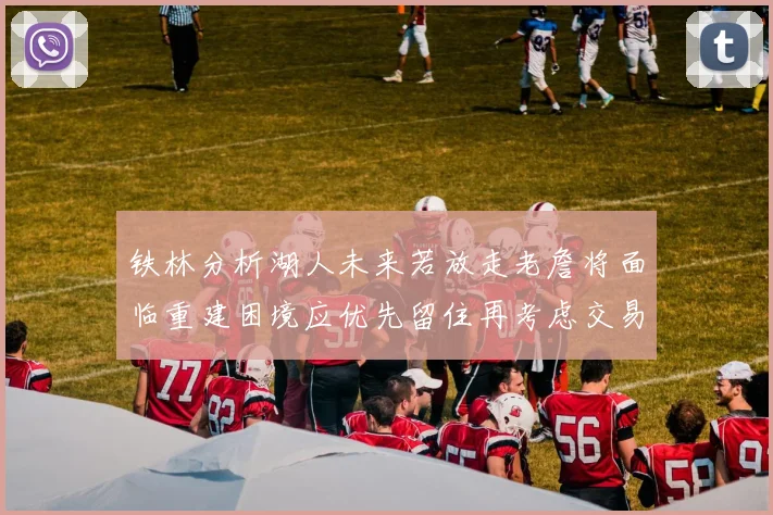 铁林分析湖人未来若放走老詹将面临重建困境应优先留住再考虑交易