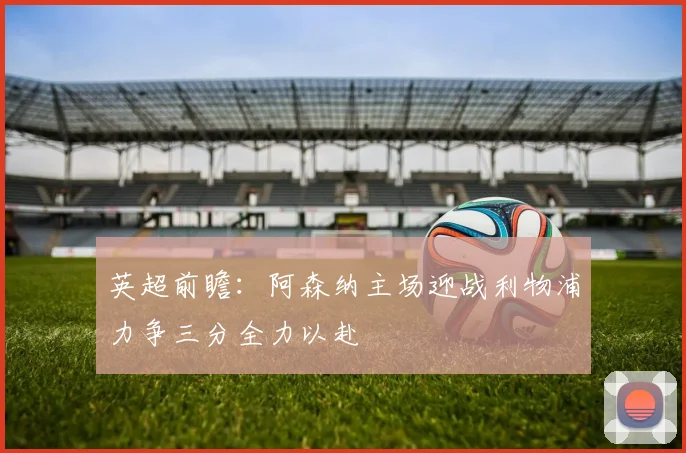 英超前瞻：阿森纳主场迎战利物浦力争三分全力以赴