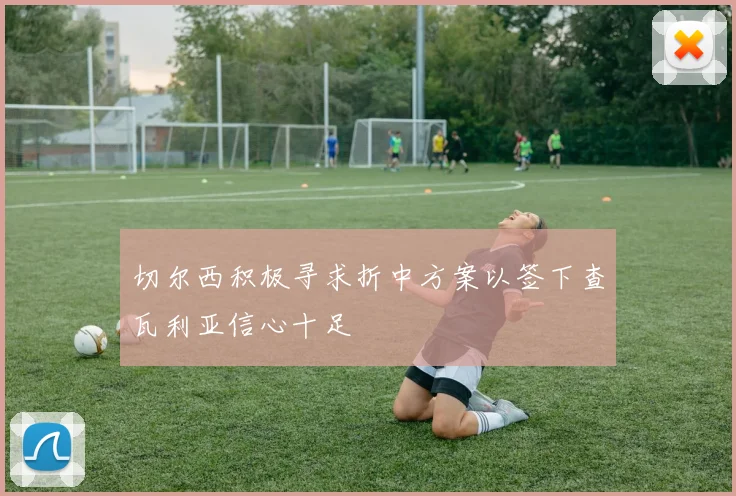 切尔西积极寻求折中方案以签下查瓦利亚信心十足