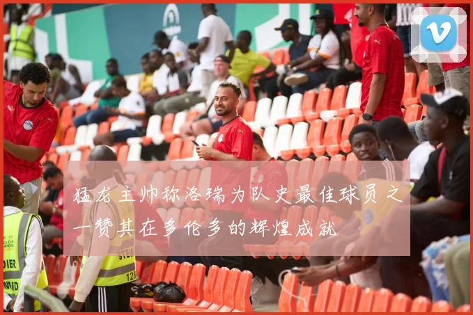 猛龙主帅称洛瑞为队史最佳球员之一赞其在多伦多的辉煌成就