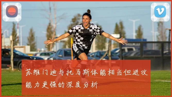 苏维门迪与托马斯体能相当但进攻能力更强的深度分析