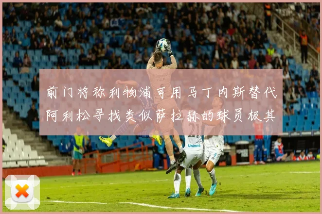 前门将称利物浦可用马丁内斯替代阿利松寻找类似萨拉赫的球员极其困难