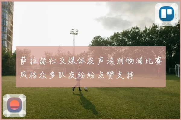 萨拉赫社交媒体发声谈利物浦比赛风格众多队友纷纷点赞支持
