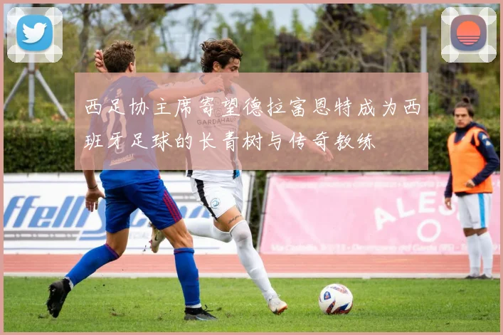 西足协主席寄望德拉富恩特成为西班牙足球的长青树与传奇教练