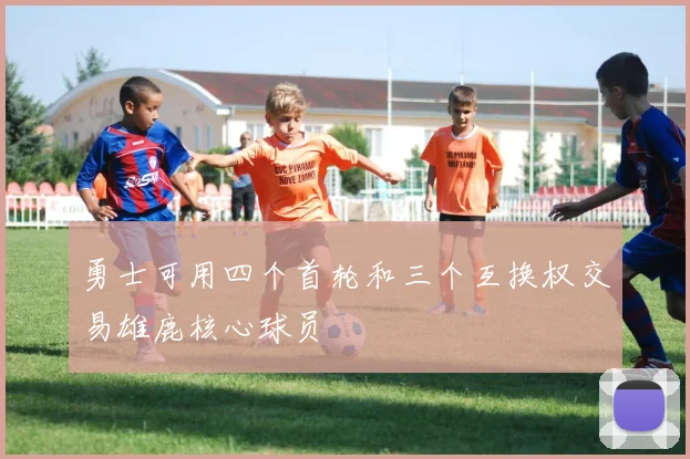 勇士可用四个首轮和三个互换权交易雄鹿核心球员