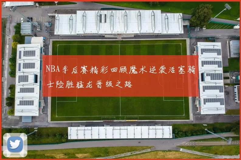 NBA季后赛精彩回顾魔术逆袭活塞骑士险胜猛龙晋级之路