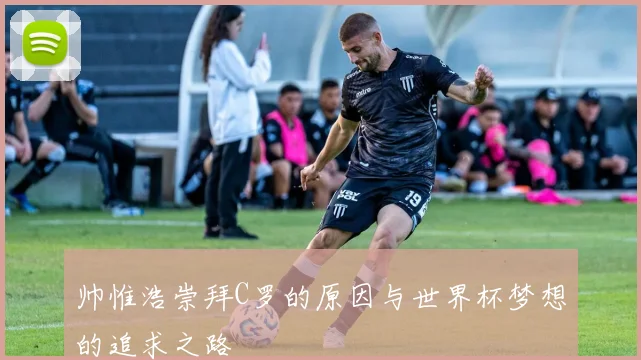 帅惟浩崇拜C罗的原因与世界杯梦想的追求之路