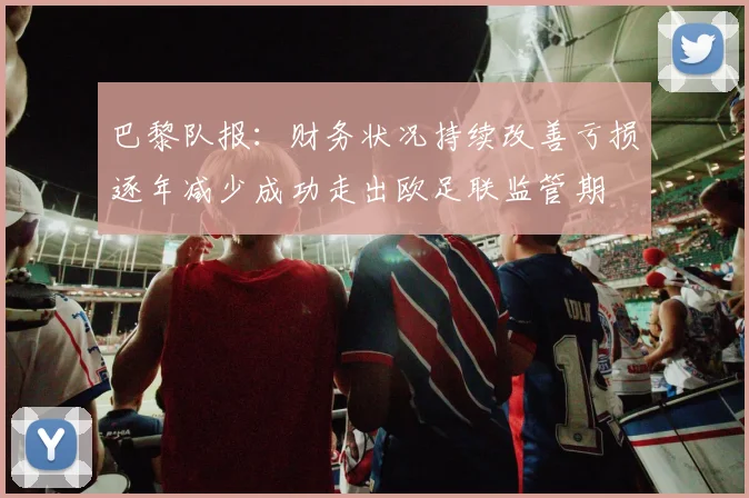 巴黎队报：财务状况持续改善亏损逐年减少成功走出欧足联监管期