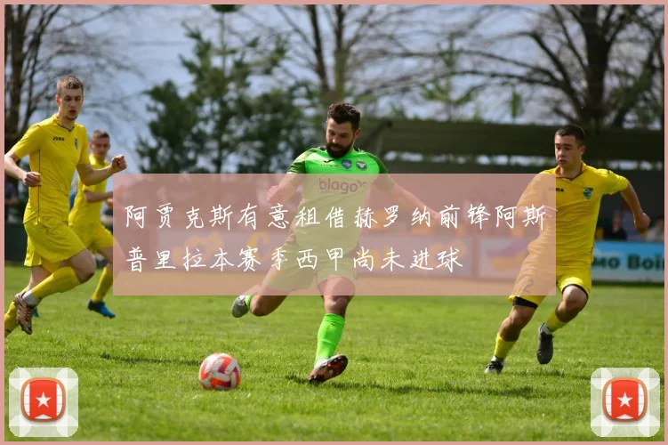阿贾克斯有意租借赫罗纳前锋阿斯普里拉本赛季西甲尚未进球