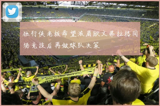 独行侠老板希望浓眉欧文弗拉格同场竞技后再做球队决策