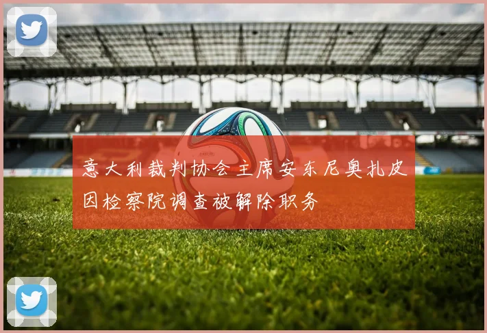 意大利裁判协会主席安东尼奥扎皮因检察院调查被解除职务