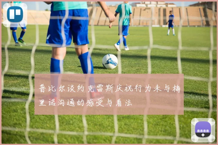 普比尔谈约克雷斯庆祝行为未与梅里诺沟通的感受与看法