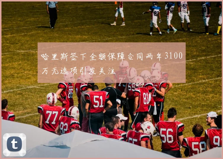 哈里斯签下全额保障合同两年3100万无选项引发关注